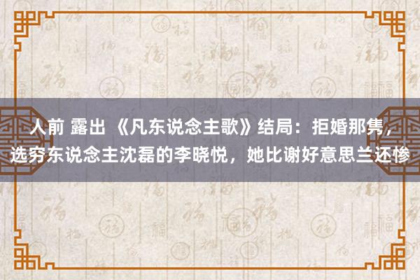 人前 露出 《凡东说念主歌》结局：拒婚那隽，选穷东说念主沈磊的李晓悦，她比谢好意思兰还惨