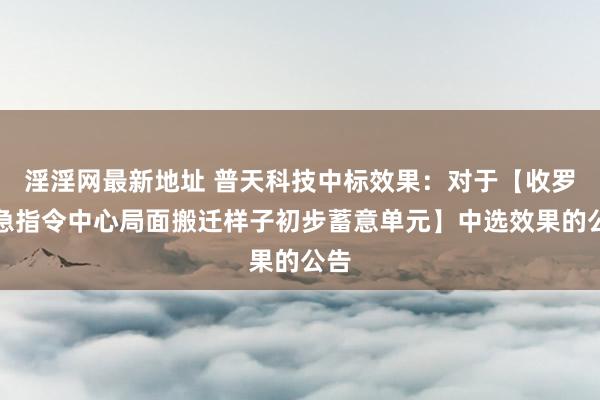 淫淫网最新地址 普天科技中标效果：对于【收罗济急指令中心局面搬迁样子初步蓄意单元】中选效果的公告