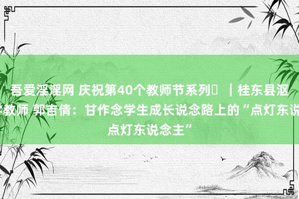 吾爱淫淫网 庆祝第40个教师节系列㉓｜桂东县沤江中学教师 郭吉倩：甘作念学生成长说念路上的“点灯东说念主”