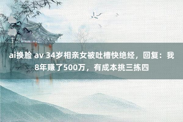 ai换脸 av 34岁相亲女被吐槽快绝经，回复：我8年赚了500万，有成本挑三拣四