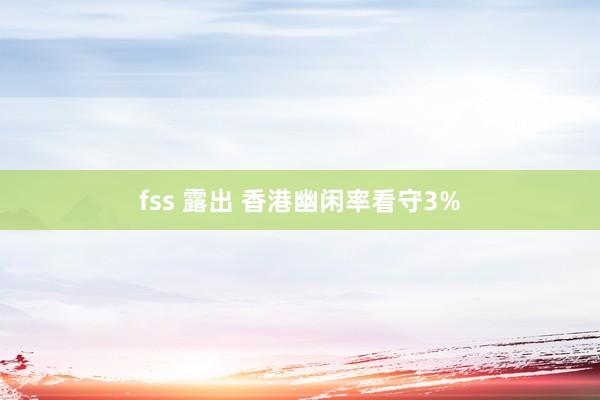 fss 露出 香港幽闲率看守3%