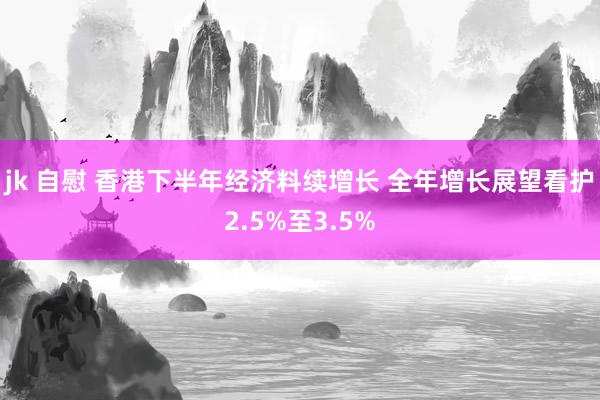 jk 自慰 香港下半年经济料续增长 全年增长展望看护2.5%至3.5%