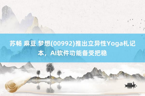 苏畅 麻豆 梦想(00992)推出立异性Yoga札记本，AI软件功能备受把稳