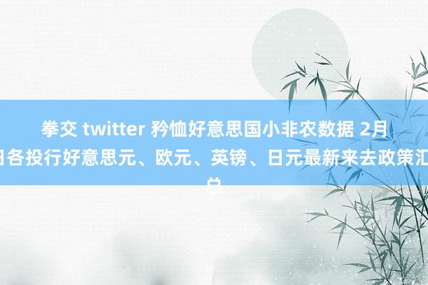 拳交 twitter 矜恤好意思国小非农数据 2月5日各投行好意思元、欧元、英镑、日元最新来去政策汇总