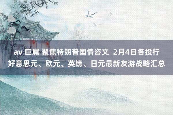 av 巨屌 聚焦特朗普国情咨文  2月4日各投行好意思元、欧元、英镑、日元最新友游战略汇总