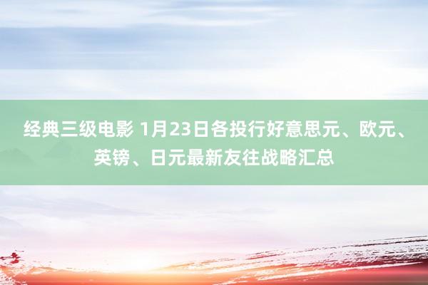 经典三级电影 1月23日各投行好意思元、欧元、英镑、日元最新友往战略汇总