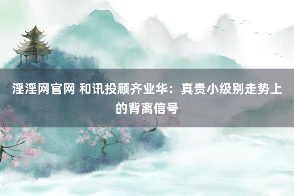 淫淫网官网 和讯投顾齐业华：真贵小级别走势上的背离信号