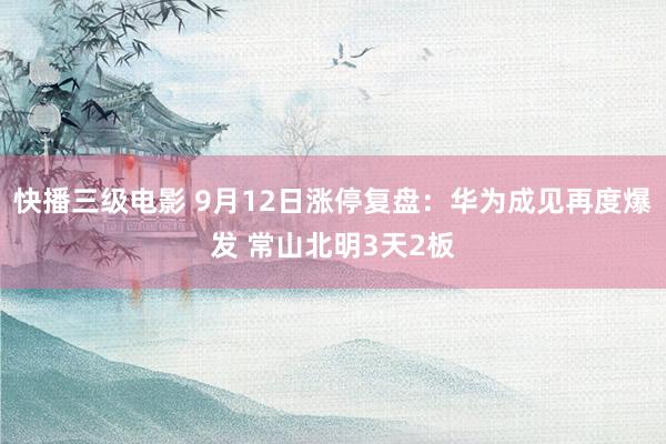 快播三级电影 9月12日涨停复盘：华为成见再度爆发 常山北明3天2板