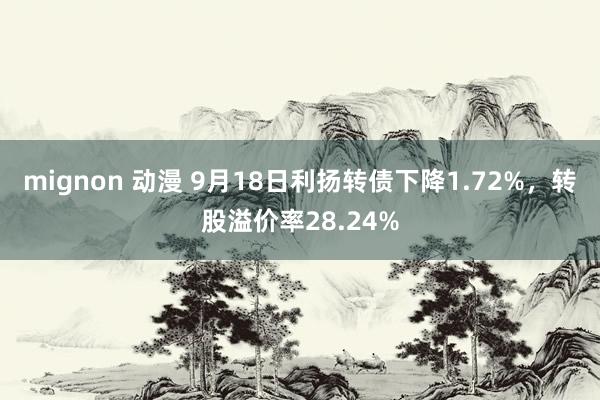 mignon 动漫 9月18日利扬转债下降1.72%，转股溢价率28.24%