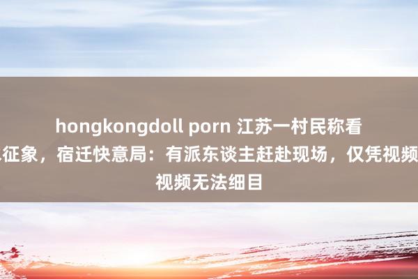 hongkongdoll porn 江苏一村民称看到龙吸水征象，宿迁快意局：有派东谈主赶赴现场，仅凭视频无法细目