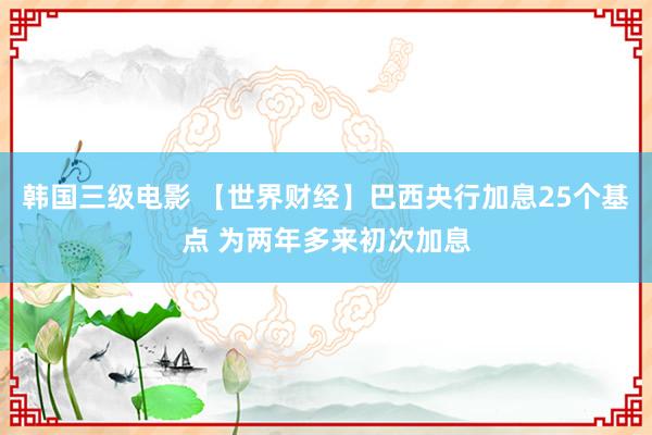 韩国三级电影 【世界财经】巴西央行加息25个基点 为两年多来初次加息