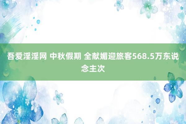 吾爱淫淫网 中秋假期 全献媚迎旅客568.5万东说念主次