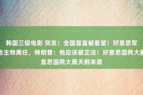 韩国三级电影 突发！全国首富被看望！好意思军一号东说念主物离任，特朗普：他应该被正法！好意思国两大黑天鹅来袭