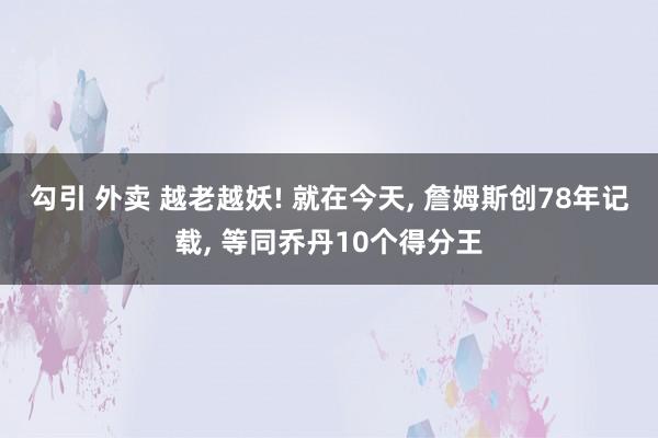 勾引 外卖 越老越妖! 就在今天， 詹姆斯创78年记载， 等同乔丹10个得分王