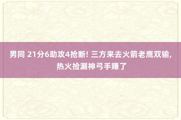 男同 21分6助攻4抢断! 三方来去火箭老鹰双输， 热火捡漏神弓手赚了