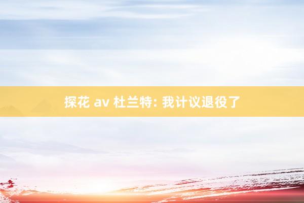 探花 av 杜兰特: 我计议退役了