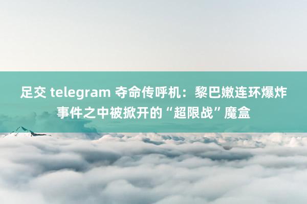 足交 telegram 夺命传呼机：黎巴嫩连环爆炸事件之中被掀开的“超限战”魔盒