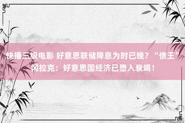 快播三级电影 好意思联储降息为时已晚？“债王”冈拉克：好意思国经济已堕入衰竭！