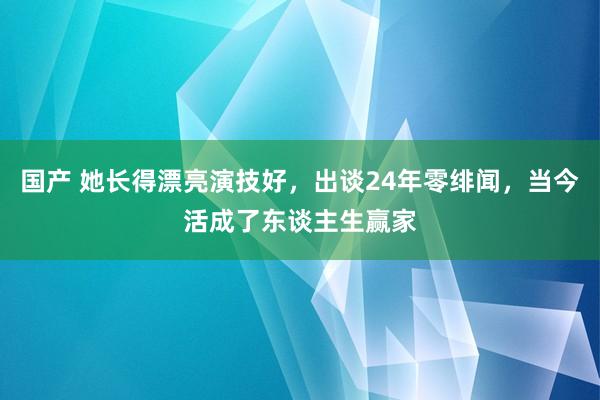 国产 她长得漂亮演技好，出谈24年零绯闻，当今活成了东谈主生赢家