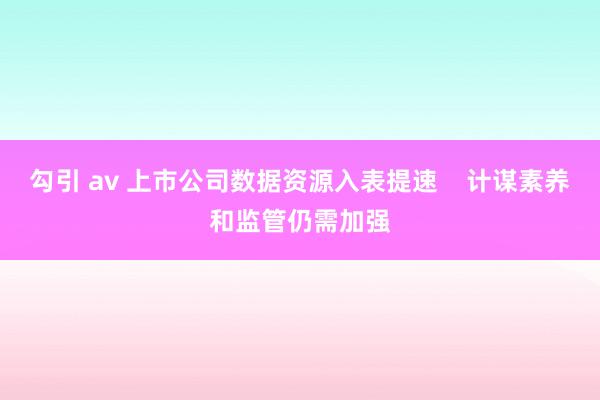 勾引 av 上市公司数据资源入表提速    计谋素养和监管仍需加强