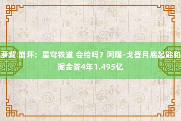 萝莉 崩坏：星穹铁道 会给吗？阿隆-戈登月底起能和掘金签4年1.495亿