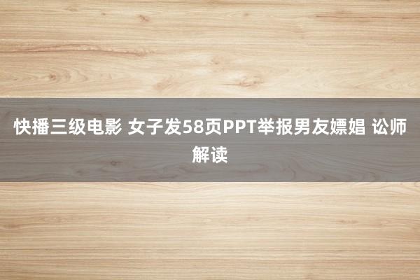 快播三级电影 女子发58页PPT举报男友嫖娼 讼师解读