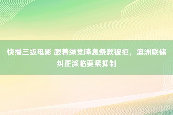 快播三级电影 跟着绿党降息条款被拒，澳洲联储纠正濒临要紧抑制