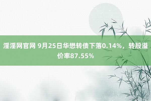 淫淫网官网 9月25日华懋转债下落0.14%，转股溢价率87.55%