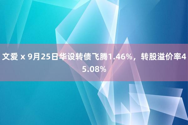 文爱 x 9月25日华设转债飞腾1.46%，转股溢价率45.08%