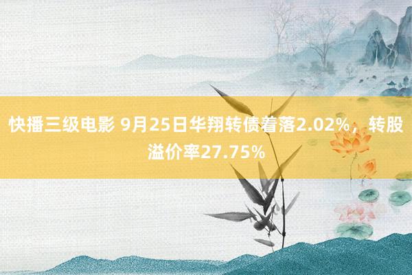 快播三级电影 9月25日华翔转债着落2.02%，转股溢价率27.75%