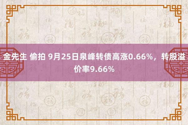 金先生 偷拍 9月25日泉峰转债高涨0.66%，转股溢价率9.66%