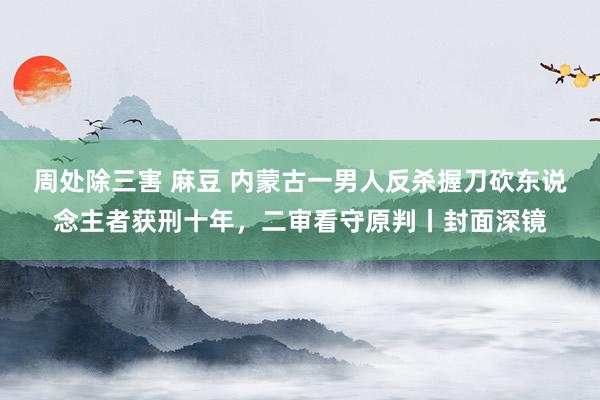 周处除三害 麻豆 内蒙古一男人反杀握刀砍东说念主者获刑十年，二审看守原判丨封面深镜