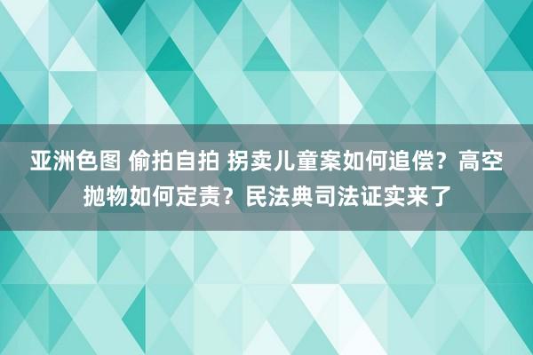 亚洲色图 偷拍自拍 拐卖儿童案如何追偿？高空抛物如何定责？民法典司法证实来了