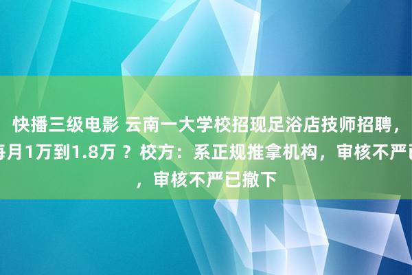 快播三级电影 云南一大学校招现足浴店技师招聘，待遇每月1万到1.8万 ？校方：系正规推拿机构，审核不严已撤下