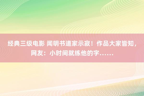 经典三级电影 闻明书道家示寂！作品大家皆知，网友：小时间就练他的字……