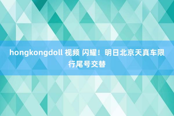 hongkongdoll 视频 闪耀！明日北京天真车限行尾号交替