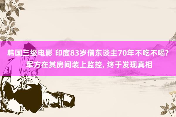 韩国三级电影 印度83岁僧东谈主70年不吃不喝? 军方在其房间装上监控， 终于发现真相