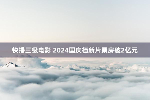 快播三级电影 2024国庆档新片票房破2亿元