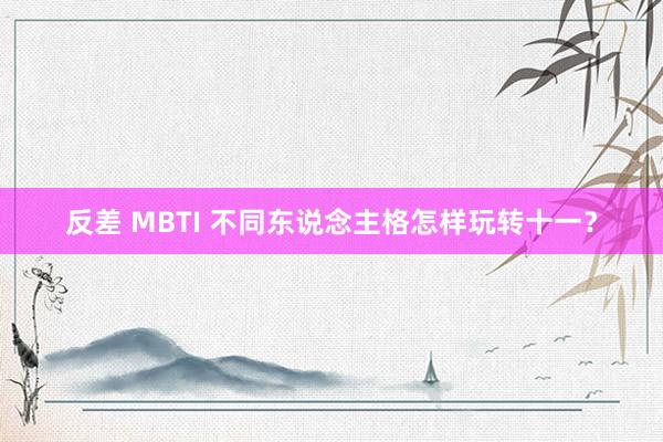 反差 MBTI 不同东说念主格怎样玩转十一？