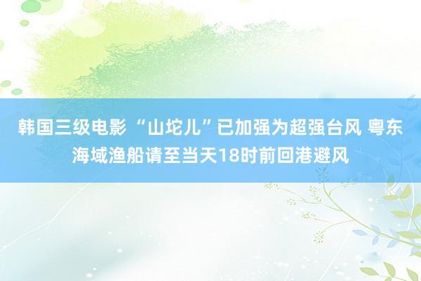 韩国三级电影 “山坨儿”已加强为超强台风 粤东海域渔船请至当天18时前回港避风