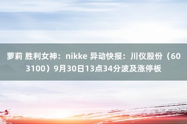 萝莉 胜利女神：nikke 异动快报：川仪股份（603100）9月30日13点34分波及涨停板