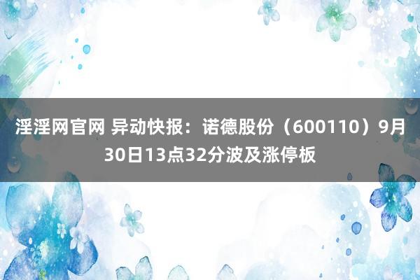 淫淫网官网 异动快报：诺德股份（600110）9月30日13点32分波及涨停板