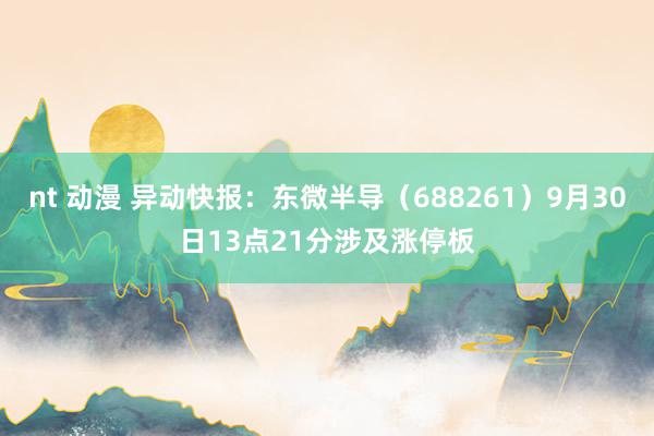 nt 动漫 异动快报：东微半导（688261）9月30日13点21分涉及涨停板