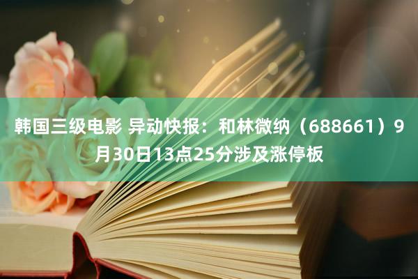 韩国三级电影 异动快报：和林微纳（688661）9月30日13点25分涉及涨停板