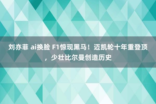 刘亦菲 ai换脸 F1惊现黑马！迈凯轮十年重登顶，少壮比尔曼创造历史