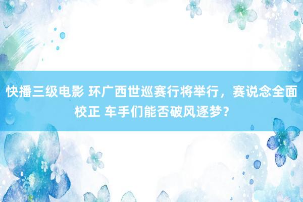 快播三级电影 环广西世巡赛行将举行，赛说念全面校正 车手们能否破风逐梦？