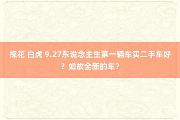 探花 白虎 9.27东说念主生第一辆车买二手车好？如故全新的车？