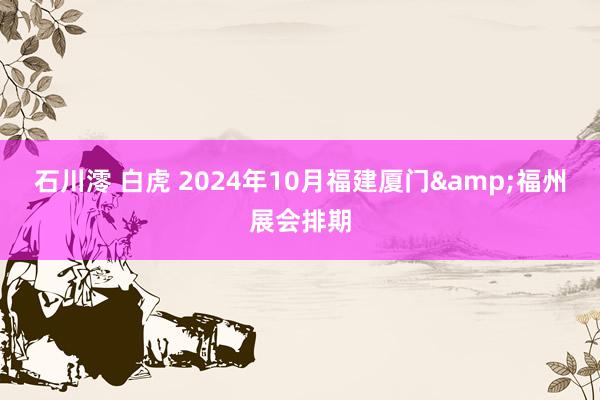 石川澪 白虎 2024年10月福建厦门&福州展会排期