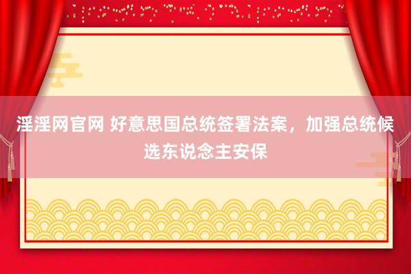 淫淫网官网 好意思国总统签署法案，加强总统候选东说念主安保