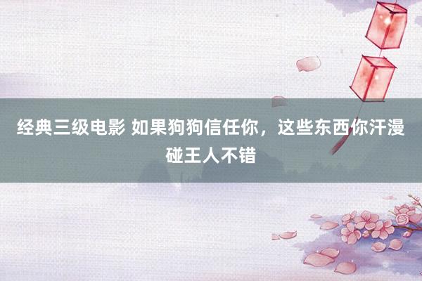 经典三级电影 如果狗狗信任你，这些东西你汗漫碰王人不错